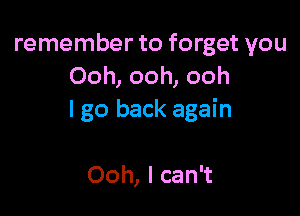 remember to forget you
Ooh, ooh, ooh

I go back again

Ooh, I can't