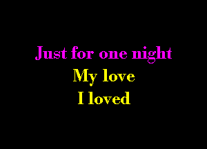Just for one night

My love
I loved
