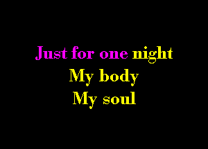 Just for one night

My body
My soul