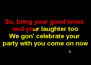 So, bring your good times
and your laughter too
W5 gon' celebrate your
party with you come on now

1..