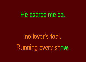 He scares me so.

no lover's fool.

Running every show.