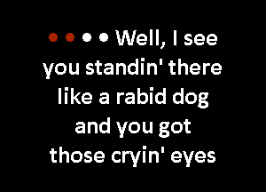 0 0 0 0 Well, I see
you standin' there

like a rabid dog
and you got
those cryin' eyes