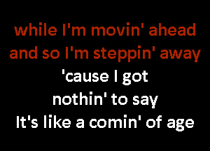 while I'm movin' ahead
and so I'm steppin' away
'cause I got
nothin' to say
It's like a comin' of age