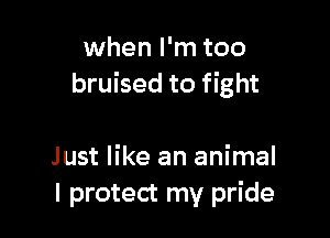 when I'm too
bruised to fight

Just like an animal
I protect my pride