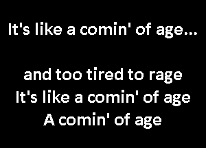 It's like a comin' of age...

and too tired to rage
It's like a comin' of age
A comin' of age