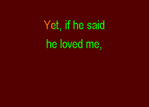 Yet, if he said
he loved me,