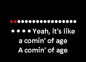 OOOOOOOOOOOOOOOOOO

0 0 0 0 Yeah, it's like
a comin' of age
A comin' of age