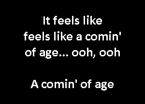 It feels like
feels like a comin'
of age... ooh, ooh

A comin' of age