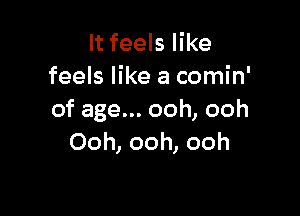 It feels like
feels like a comin'

of age... ooh, ooh
Ooh, ooh, ooh