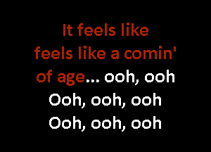 It feels like
feels like a comin'

of age... ooh, ooh
Ooh, ooh, ooh
Ooh, ooh, ooh