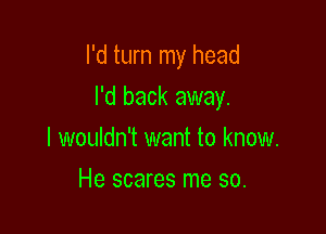 I'd turn my head

I'd back away.

I wouldn't want to know.
He scares me so.