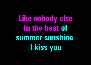 Like nobody else
In the heat of

summer sunshine
I kiss you