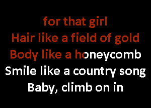 for that girl
Hair like a field of gold
Body like a honeycomb
Smile like a country song
Baby, climb on in