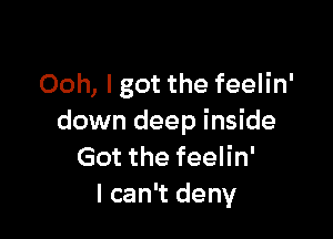 Ooh, I got the feelin'

down deep inside
Got the feelin'
I can't deny