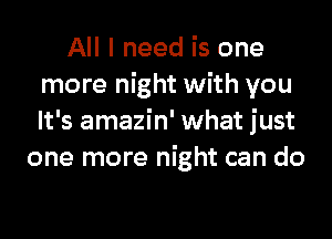 All I need is one
more night with you
It's amazin' what just

one more night can do