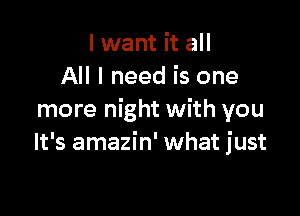 I want it all
All I need is one

more night with you
It's amazin' what just