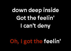 down deep inside
Got the feelin'
I can't deny

Oh, I got the feelin'
