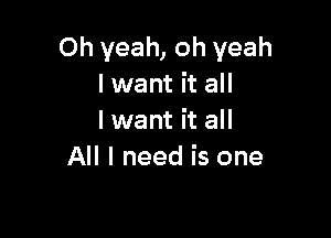 Oh yeah, oh yeah
I want it all

I want it all
All I need is one