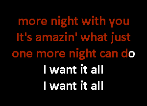 more night with you
It's amazin' what just
one more night can do
lwant it all
lwant it all