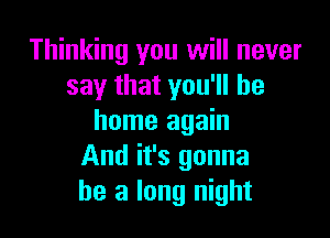 Thinking you will never
say that you'll be

home again
And it's gonna
be a long night