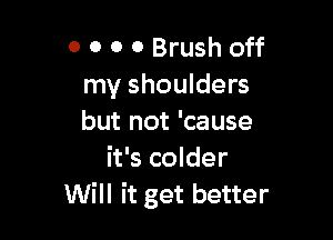 0 0 0 0 Brush off
my shoulders

but not 'cause
it's colder
Will it get better