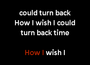 could turn back
How I wish I could

turn back time

How I wish I