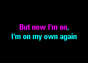 But now I'm on,

I'm on my own again