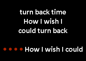 turn back time
How I wish I
could turn back

0 o o o How I wish I could