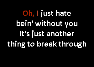 Oh, I just hate
bein' without you

It's just another
thing to break through