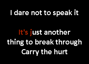 I dare not to speak it

It's just another
thing to break through
Carry the hurt