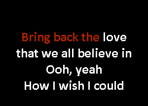 Bring back the love

that we all believe in
Ooh, yeah
How I wish I could