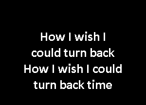 How I wish I

could turn back
How I wish I could
turn back time