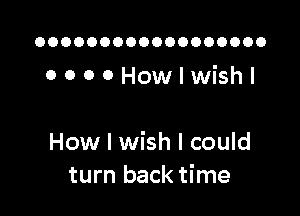 OOOOOOOOOOOOOOOOOO

OOOOHowlwishl

How I wish I could
turn back time