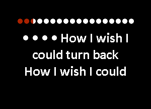 OOOOOOOOOOOOOOOOOO

OOOOHowlwishl

could turn back
How I wish I could