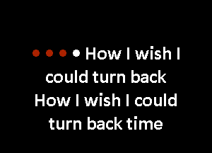 OOOOHowlwishl

could turn back
How I wish I could
turn back time