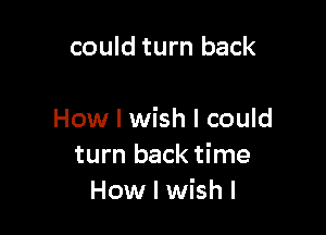 could turn back

How I wish I could
turn back time
How I wish I