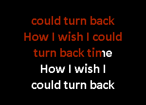 could turn back
How I wish I could

turn back time
How I wish I
could turn back