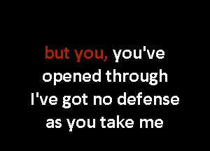 but you, you've

opened through
I've got no defense
as you take me