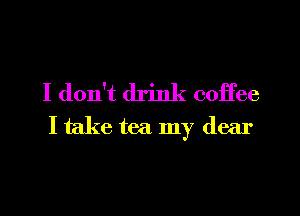 I don't drink coffee
I take tea my dear