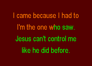 I came because I had to
I'm the one who saw.

Jesus can't control me
like he did before.