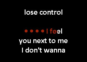 lose control

0 0 0 0 I feel
you next to me
I don't wanna