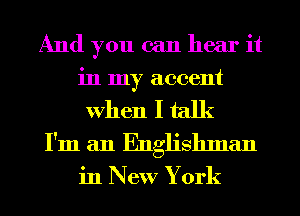 And you can hear it
in my accent

When I talk
I'm an Englishman
in New York