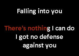 Falling into you

There's nothing I can do
I got no defense
against you