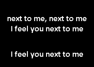 next to me, next to me
I feel you next to me

I feel you next to me