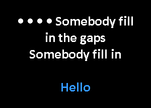 0 0 0 0 Somebody fill
in the gaps

Somebody fill in

Hello