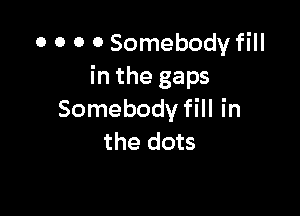 0 0 0 0 Somebody fill
in the gaps

Somebody fill in
the dots