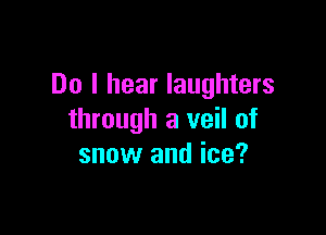 Do I hear Iaughters

through a veil of
snow and ice?