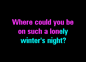 Where could you he

on such a lonely
winter's night?