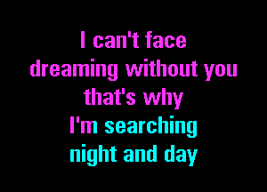 I can't face
dreaming without you

that's why
I'm searching
night and day