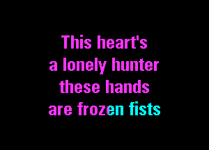 This heart's
a lonely hunter

these hands
are frozen fists